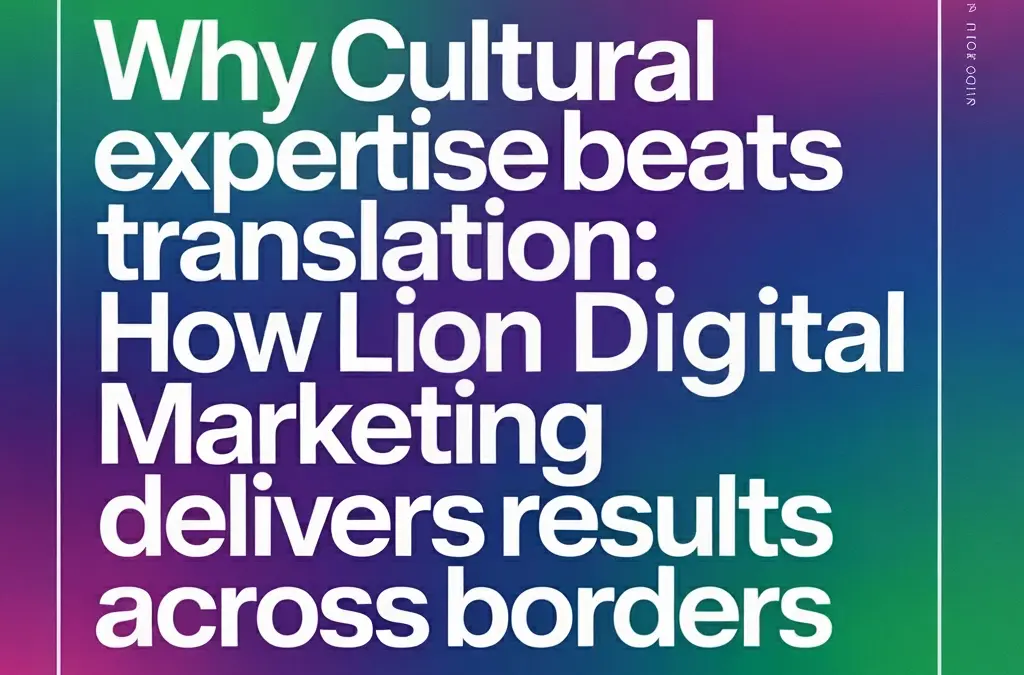 Why Cultural Expertise Beats Translation: How Lion Digital Marketing Delivers Results Across Borders